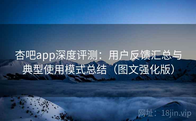 杏吧app深度评测：用户反馈汇总与典型使用模式总结（图文强化版）
