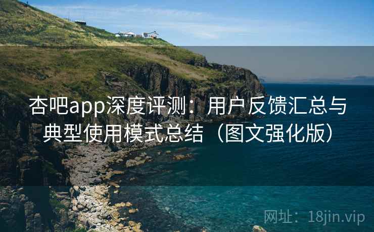 杏吧app深度评测：用户反馈汇总与典型使用模式总结（图文强化版）