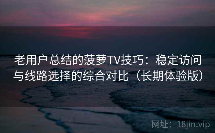 老用户总结的菠萝TV技巧：稳定访问与线路选择的综合对比（长期体验版）