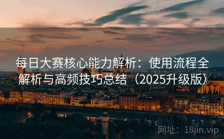每日大赛核心能力解析：使用流程全解析与高频技巧总结（2025升级版）