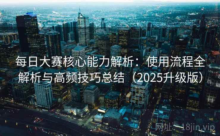每日大赛核心能力解析：使用流程全解析与高频技巧总结（2025升级版）