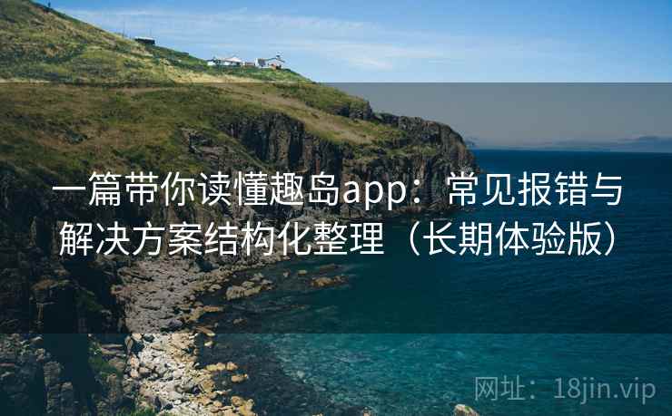一篇带你读懂趣岛app：常见报错与解决方案结构化整理（长期体验版）