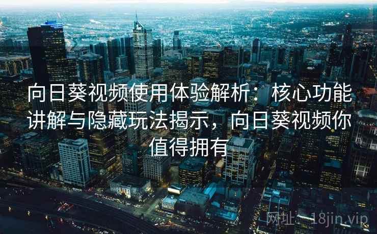 向日葵视频使用体验解析：核心功能讲解与隐藏玩法揭示，向日葵视频你值得拥有