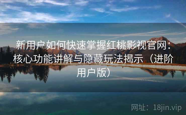 新用户如何快速掌握红桃影视官网：核心功能讲解与隐藏玩法揭示（进阶用户版）