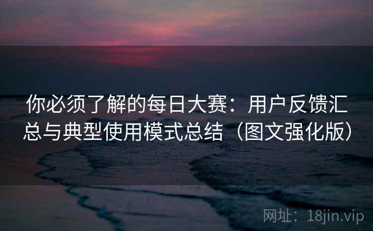 你必须了解的每日大赛：用户反馈汇总与典型使用模式总结（图文强化版）