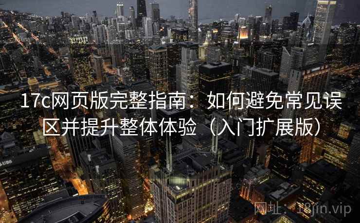 17c网页版完整指南：如何避免常见误区并提升整体体验（入门扩展版）