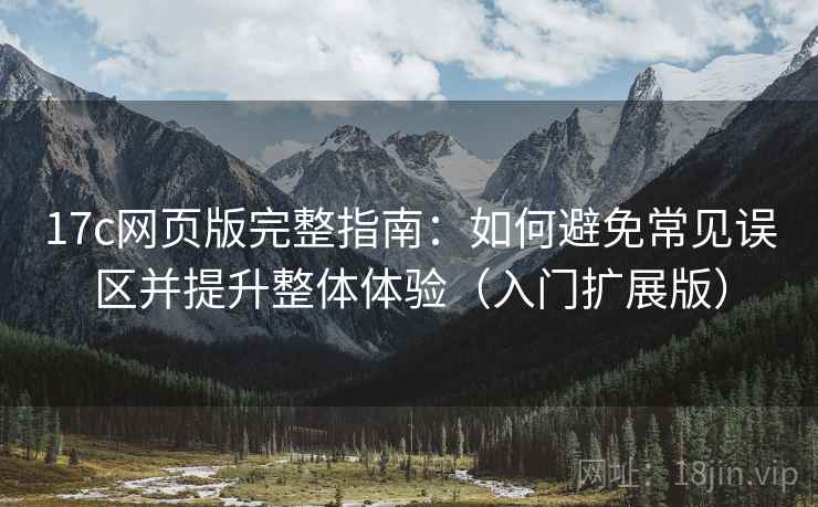 17c网页版完整指南：如何避免常见误区并提升整体体验（入门扩展版）