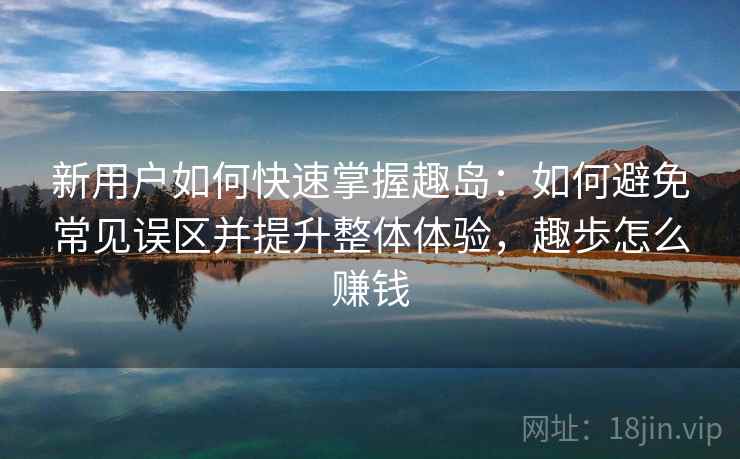 新用户如何快速掌握趣岛：如何避免常见误区并提升整体体验，趣歩怎么赚钱