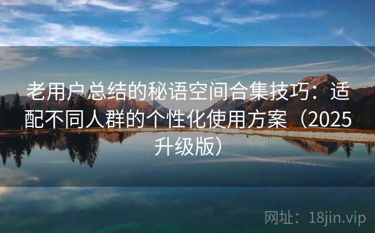 老用户总结的秘语空间合集技巧：适配不同人群的个性化使用方案（2025升级版）
