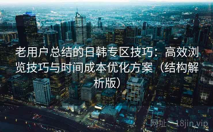 老用户总结的日韩专区技巧：高效浏览技巧与时间成本优化方案（结构解析版）