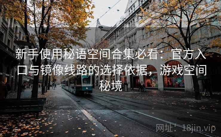 新手使用秘语空间合集必看：官方入口与镜像线路的选择依据，游戏空间秘境