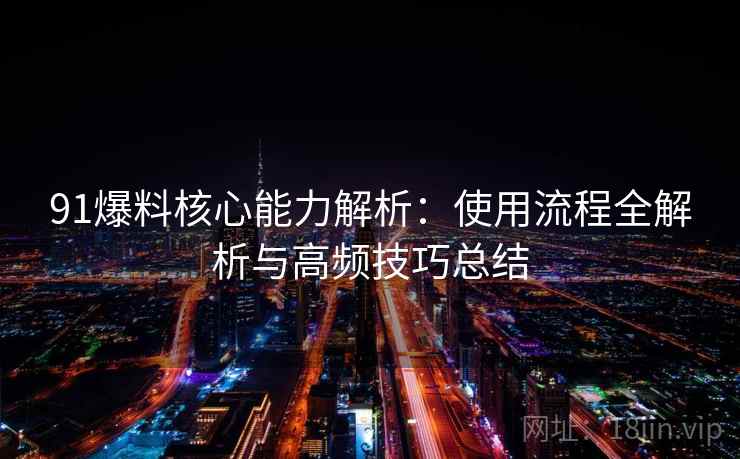 91爆料核心能力解析：使用流程全解析与高频技巧总结