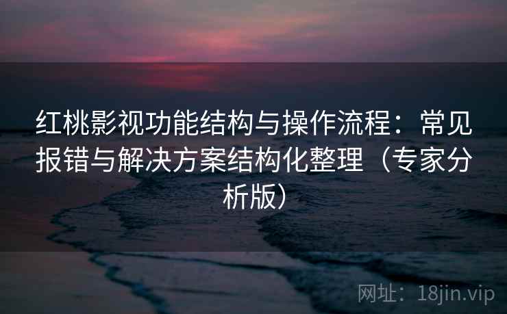 红桃影视功能结构与操作流程：常见报错与解决方案结构化整理（专家分析版）