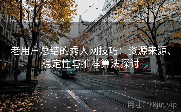 老用户总结的秀人网技巧：资源来源、稳定性与推荐算法探讨