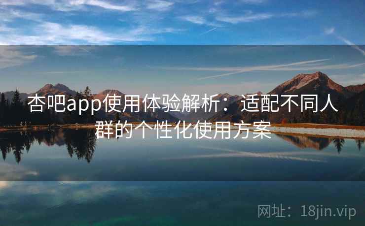 杏吧app使用体验解析：适配不同人群的个性化使用方案