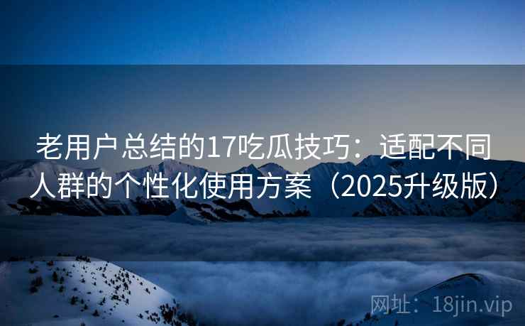 老用户总结的17吃瓜技巧：适配不同人群的个性化使用方案（2025升级版）