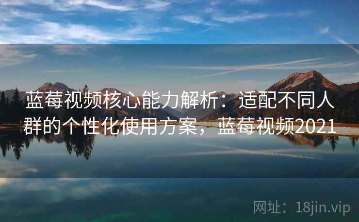 蓝莓视频核心能力解析：适配不同人群的个性化使用方案，蓝莓视频2021