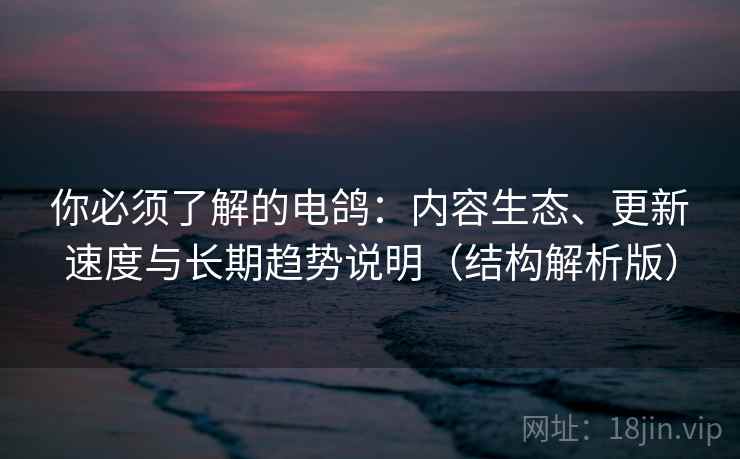 你必须了解的电鸽：内容生态、更新速度与长期趋势说明（结构解析版）