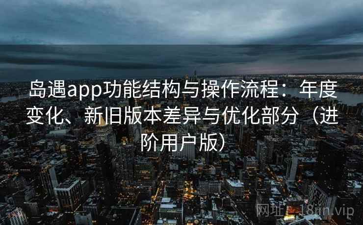 岛遇app功能结构与操作流程：年度变化、新旧版本差异与优化部分（进阶用户版）