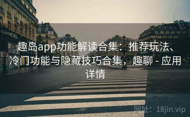 趣岛app功能解读合集：推荐玩法、冷门功能与隐藏技巧合集，趣聊 - 应用详情