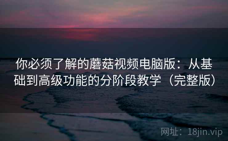 你必须了解的蘑菇视频电脑版：从基础到高级功能的分阶段教学（完整版）