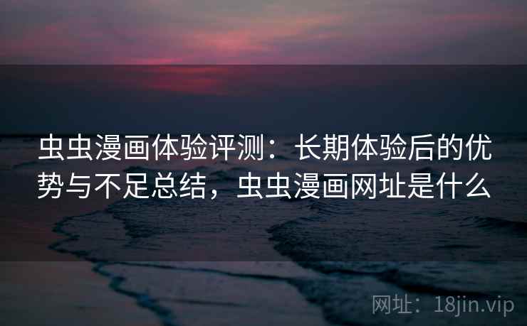 虫虫漫画体验评测：长期体验后的优势与不足总结，虫虫漫画网址是什么