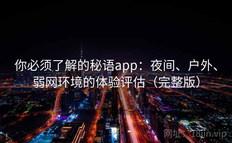 你必须了解的秘语app：夜间、户外、弱网环境的体验评估（完整版）