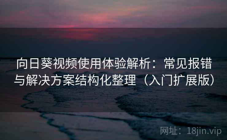 向日葵视频使用体验解析：常见报错与解决方案结构化整理（入门扩展版）