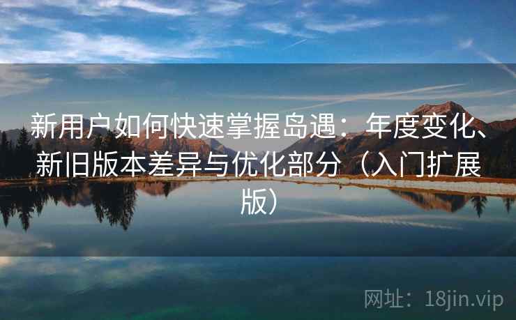 新用户如何快速掌握岛遇：年度变化、新旧版本差异与优化部分（入门扩展版）