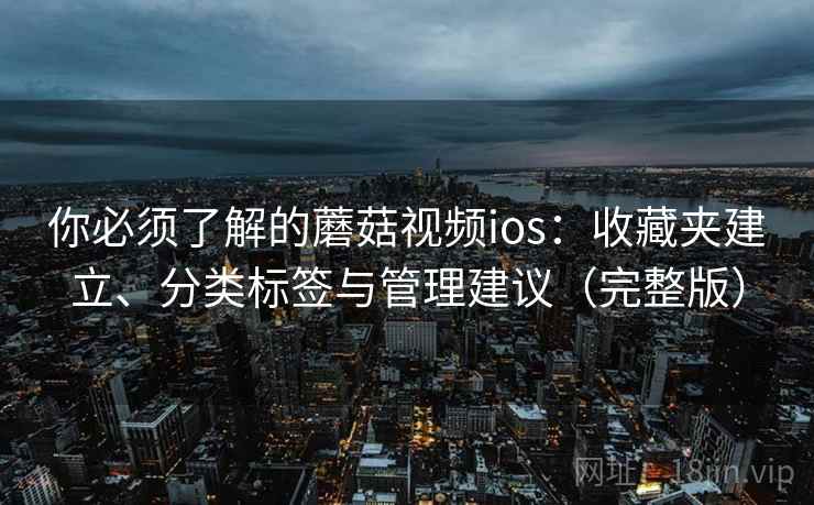 你必须了解的蘑菇视频ios：收藏夹建立、分类标签与管理建议（完整版）