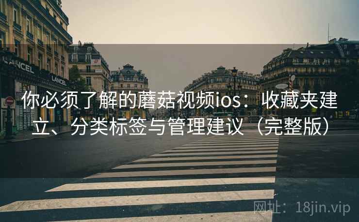 你必须了解的蘑菇视频ios：收藏夹建立、分类标签与管理建议（完整版）