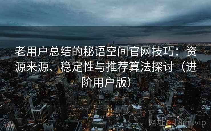 老用户总结的秘语空间官网技巧：资源来源、稳定性与推荐算法探讨（进阶用户版）