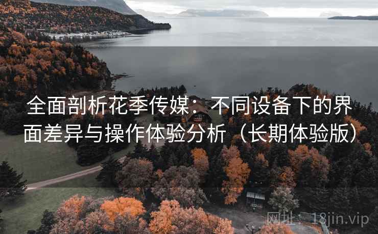 全面剖析花季传媒：不同设备下的界面差异与操作体验分析（长期体验版）