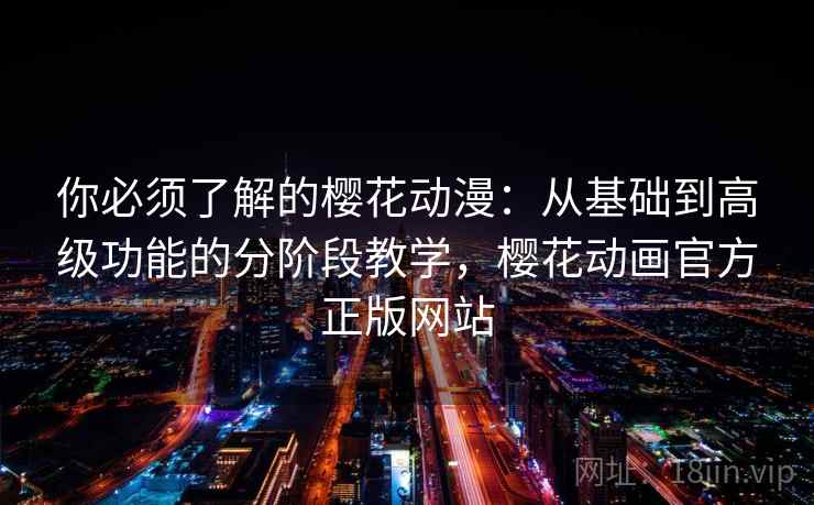 你必须了解的樱花动漫：从基础到高级功能的分阶段教学，樱花动画官方正版网站