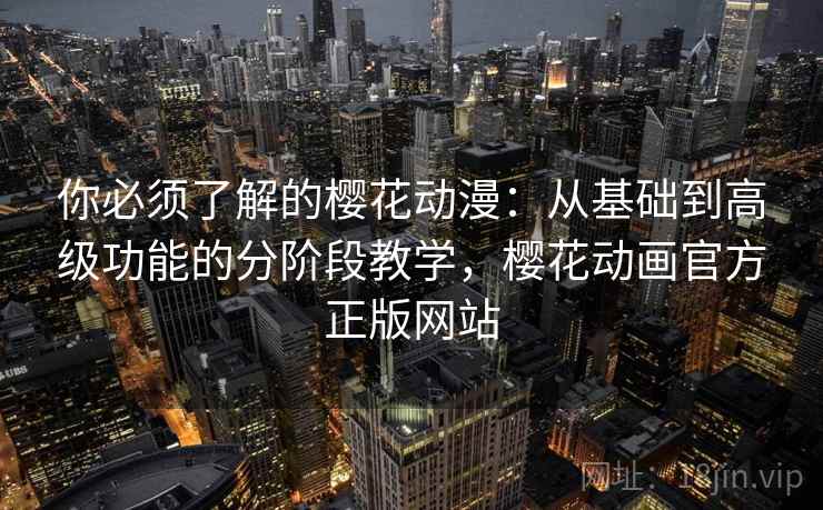 你必须了解的樱花动漫：从基础到高级功能的分阶段教学，樱花动画官方正版网站