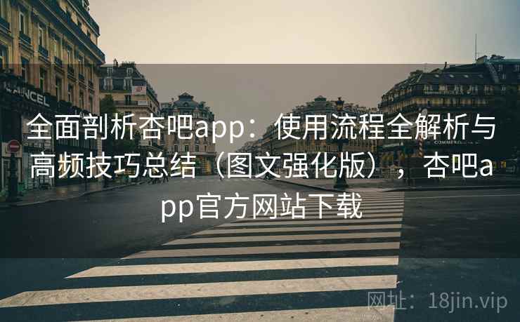 全面剖析杏吧app：使用流程全解析与高频技巧总结（图文强化版），杏吧app官方网站下载