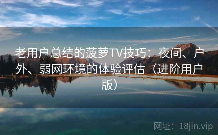 老用户总结的菠萝TV技巧：夜间、户外、弱网环境的体验评估（进阶用户版）