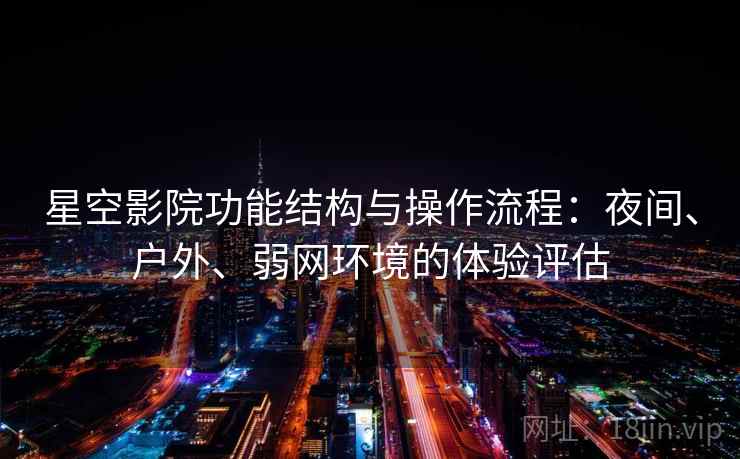 星空影院功能结构与操作流程：夜间、户外、弱网环境的体验评估