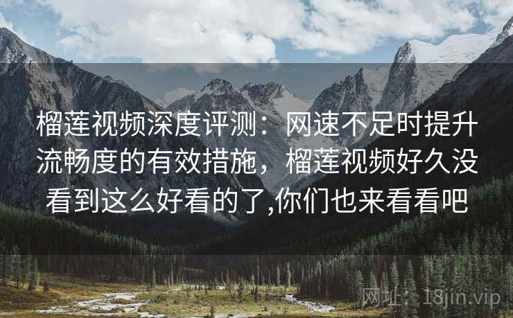 榴莲视频深度评测：网速不足时提升流畅度的有效措施，榴莲视频好久没看到这么好看的了,你们也来看看吧