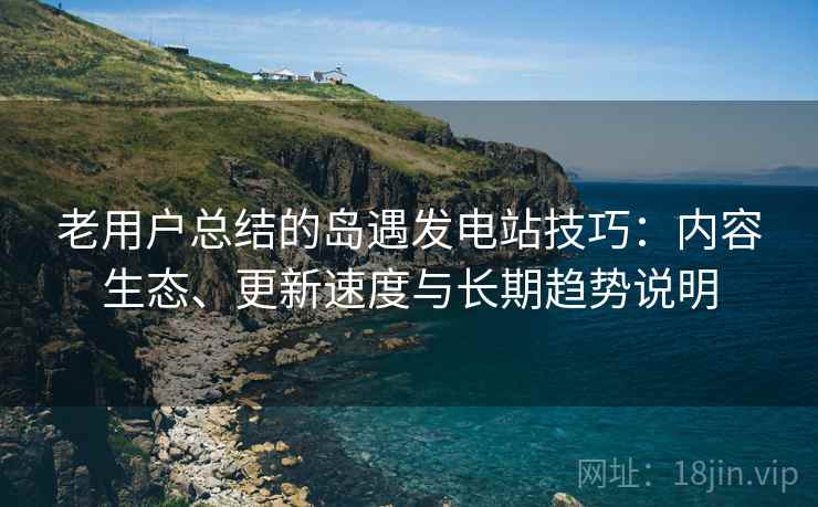 老用户总结的岛遇发电站技巧:内容生态、更新速度与长期趋势说明 老用户总结的岛遇发电站技巧:内容生态、更新速度与长期趋势说明