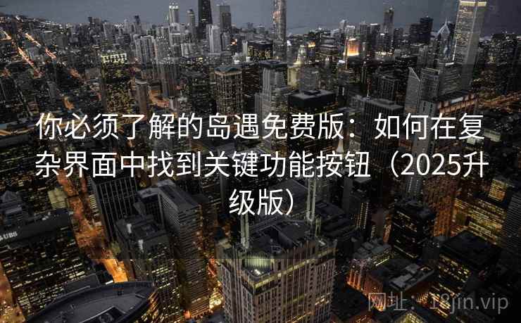 你必须了解的岛遇免费版:如何在复杂界面中找到关键功能按钮(2025升级版) 你必须了解的岛遇免费版:如何在复杂界面中找到关键功能按钮(2025升级版)