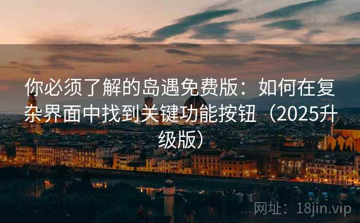 你必须了解的岛遇免费版：如何在复杂界面中找到关键功能按钮（2025升级版）