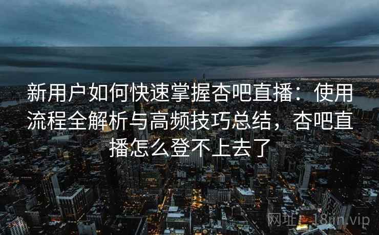新用户如何快速掌握杏吧直播：使用流程全解析与高频技巧总结，杏吧直播怎么登不上去了