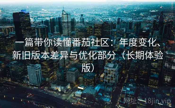 一篇带你读懂番茄社区:年度变化、新旧版本差异与优化部分(长期体验版) 一篇带你读懂番茄社区:年度变化、新旧版本差异与优化部分(长期体验版)
