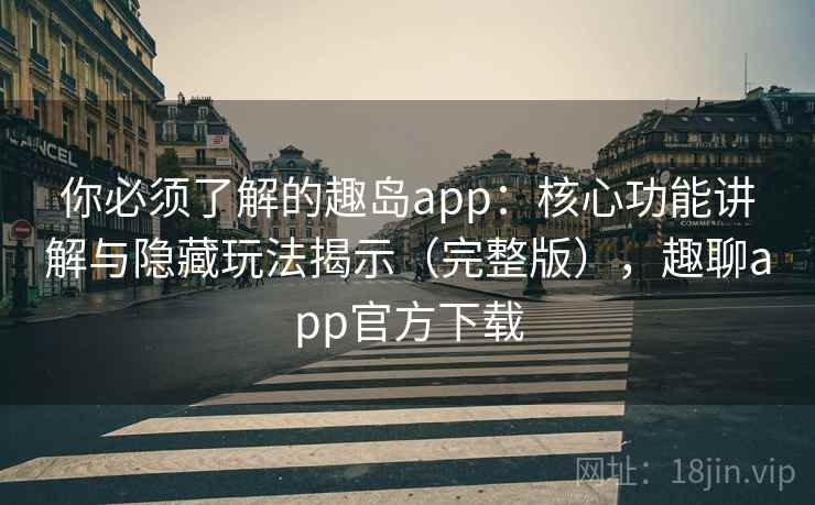 你必须了解的趣岛app：核心功能讲解与隐藏玩法揭示（完整版），趣聊app官方下载