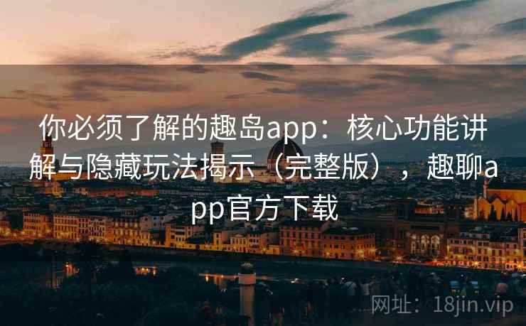 你必须了解的趣岛app：核心功能讲解与隐藏玩法揭示（完整版），趣聊app官方下载