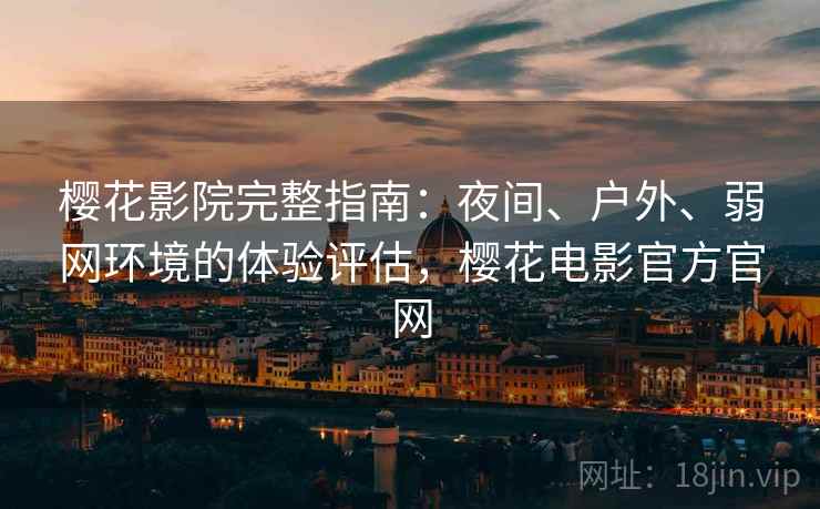 樱花影院完整指南：夜间、户外、弱网环境的体验评估，樱花电影官方官网