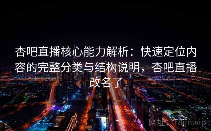 杏吧直播核心能力解析：快速定位内容的完整分类与结构说明，杏吧直播改名了