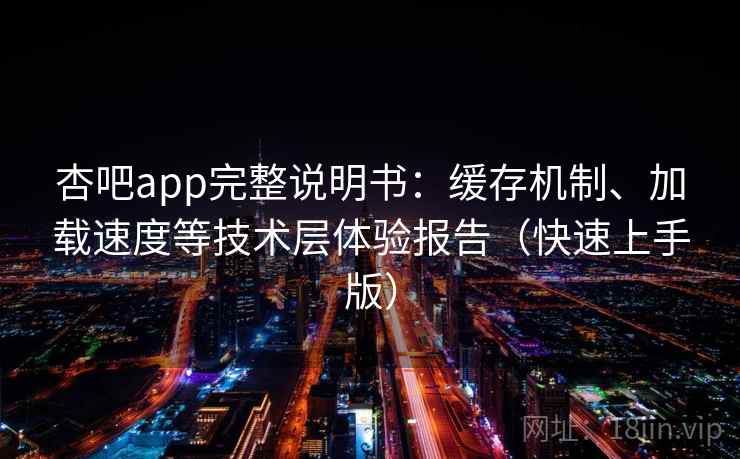 杏吧app完整说明书：缓存机制、加载速度等技术层体验报告（快速上手版）