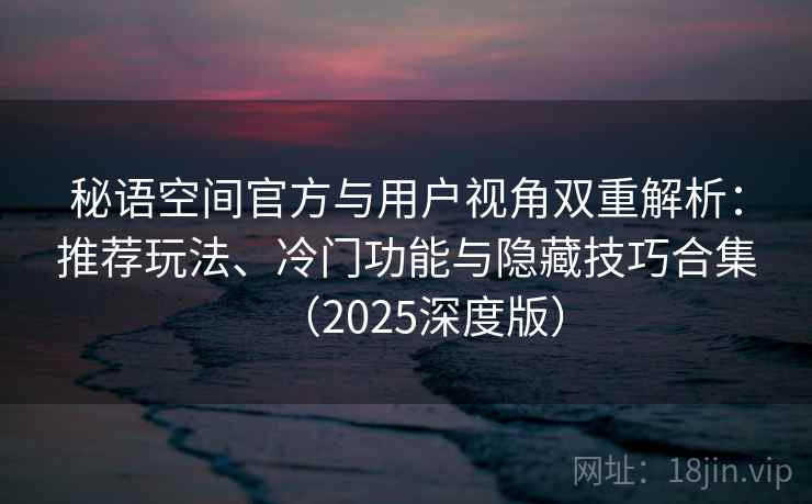秘语空间官方与用户视角双重解析：推荐玩法、冷门功能与隐藏技巧合集（2025深度版）